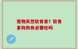 宠物天然软骨素？软骨素狗狗有必要吃吗