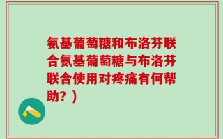 氨基葡萄糖和布洛芬联合氨基葡萄糖与布洛芬联合使用对疼痛有何帮助？)