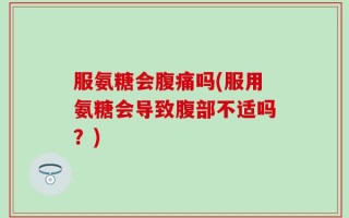服氨糖会腹痛吗(服用氨糖会导致腹部不适吗？)