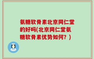 氨糖软骨素北京同仁堂的好吗(北京同仁堂氨糖软骨素优势如何？)