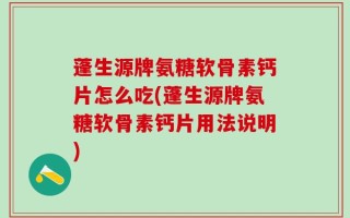 蓬生源牌氨糖软骨素钙片怎么吃(蓬生源牌氨糖软骨素钙片用法说明)