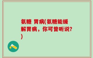氨糖 胃病(氨糖能缓解胃病，你可曾听说？)