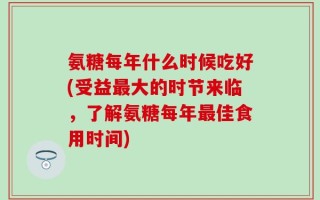 氨糖每年什么时候吃好(受益最大的时节来临，了解氨糖每年最佳食用时间)