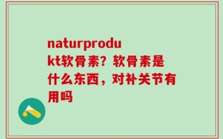 naturprodukt软骨素？软骨素是什么东西，对补关节有用吗