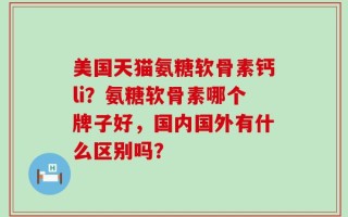 美国天猫氨糖软骨素钙li？氨糖软骨素哪个牌子好，国内国外有什么区别吗？