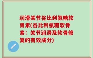 润滑关节谷比利氨糖软骨素(谷比利氨糖软骨素：关节润滑及软骨修复的有效成分)