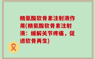 精氨酸软骨素注射液作用(精氨酸软骨素注射液：缓解关节疼痛，促进软骨再生)