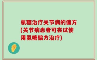 氨糖治疗关节病的偏方(关节病患者可尝试使用氨糖偏方治疗)