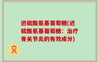 迟硫酸氨基葡萄糖(迟硫酸氨基葡萄糖：治疗骨关节炎的有效成分)