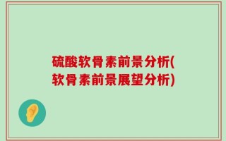硫酸软骨素前景分析(软骨素前景展望分析)
