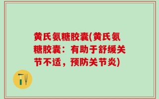 黄氏氨糖胶囊(黄氏氨糖胶囊：有助于舒缓关节不适，预防关节炎)