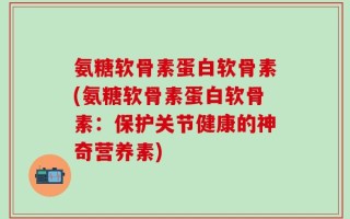 氨糖软骨素蛋白软骨素(氨糖软骨素蛋白软骨素：保护关节健康的神奇营养素)