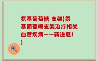氨基葡萄糖 支架(氨基葡萄糖支架治疗相关血管疾病——新进展！)