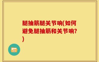 腿抽筋腿关节响(如何避免腿抽筋和关节响？)