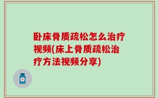卧床骨质疏松怎么治疗视频(床上骨质疏松治疗方法视频分享)