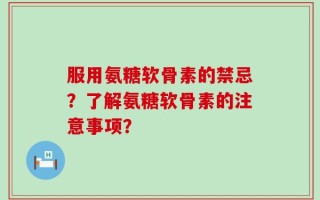 服用氨糖软骨素的禁忌？了解氨糖软骨素的注意事项？