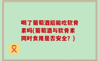 喝了葡萄酒后能吃软骨素吗(葡萄酒与软骨素同时食用是否安全？)