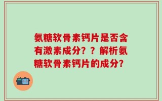 氨糖软骨素钙片是否含有激素成分？？解析氨糖软骨素钙片的成分？