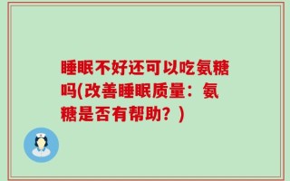 睡眠不好还可以吃氨糖吗(改善睡眠质量：氨糖是否有帮助？)