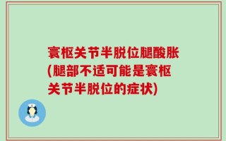 寰枢关节半脱位腿酸胀(腿部不适可能是寰枢关节半脱位的症状)