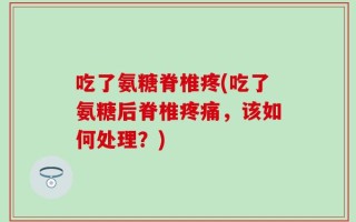 吃了氨糖脊椎疼(吃了氨糖后脊椎疼痛，该如何处理？)