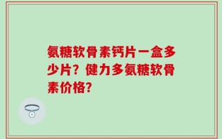 氨糖软骨素钙片一盒多少片？健力多氨糖软骨素价格？