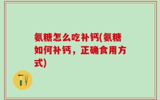 氨糖怎么吃补钙(氨糖如何补钙，正确食用方式)