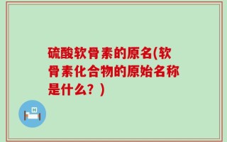 硫酸软骨素的原名(软骨素化合物的原始名称是什么？)