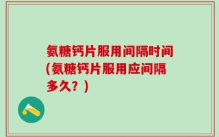 氨糖钙片服用间隔时间(氨糖钙片服用应间隔多久？)
