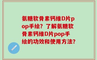 氨糖软骨素钙维D片pop手绘？了解氨糖软骨素钙维D片pop手绘的功效和使用方法？