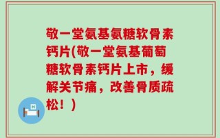 敬一堂氨基氨糖软骨素钙片(敬一堂氨基葡萄糖软骨素钙片上市，缓解关节痛，改善骨质疏松！)