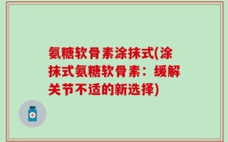 氨糖软骨素涂抹式(涂抹式氨糖软骨素：缓解关节不适的新选择)