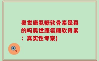 奥世康氨糖软骨素是真的吗奥世康氨糖软骨素：真实性考察)