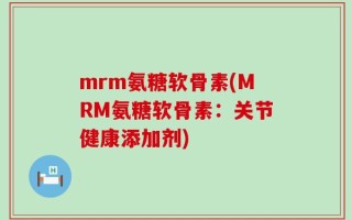 mrm氨糖软骨素(MRM氨糖软骨素：关节健康添加剂)
