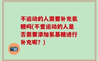 不运动的人需要补充氨糖吗(不爱运动的人是否需要添加氨基糖进行补充呢？)