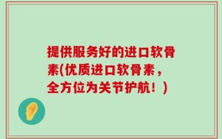 提供服务好的进口软骨素(优质进口软骨素，全方位为关节护航！)