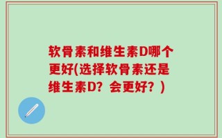 软骨素和维生素D哪个更好(选择软骨素还是维生素D？会更好？)