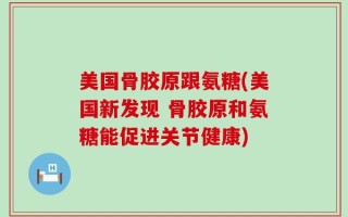 美国骨胶原跟氨糖(美国新发现 骨胶原和氨糖能促进关节健康)