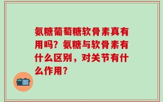 氨糖葡萄糖软骨素真有用吗？氨糖与软骨素有什么区别，对关节有什么作用？