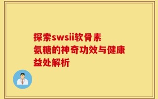 探索swsii软骨素氨糖的神奇功效与健康益处解析