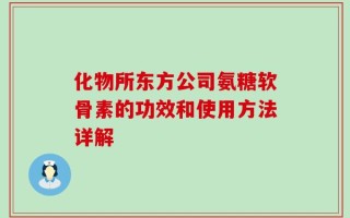 化物所东方公司氨糖软骨素的功效和使用方法详解