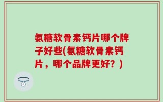 氨糖软骨素钙片哪个牌子好些(氨糖软骨素钙片，哪个品牌更好？)