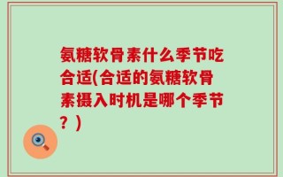 氨糖软骨素什么季节吃合适(合适的氨糖软骨素摄入时机是哪个季节？)
