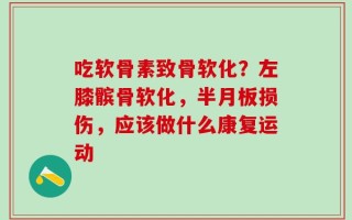 吃软骨素致骨软化？左膝髌骨软化，半月板损伤，应该做什么康复运动