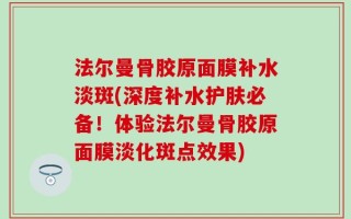 法尔曼骨胶原面膜补水淡斑(深度补水护肤必备！体验法尔曼骨胶原面膜淡化斑点效果)