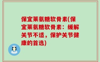 保宜莱氨糖软骨素(保宜莱氨糖软骨素：缓解关节不适，保护关节健康的首选)