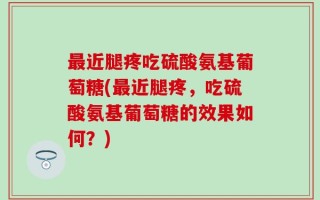 最近腿疼吃硫酸氨基葡萄糖(最近腿疼，吃硫酸氨基葡萄糖的效果如何？)