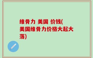 维骨力 美国 价钱(美国维骨力价格大起大落)