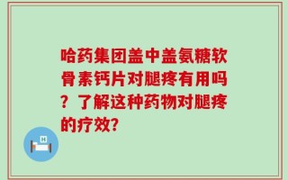 哈药集团盖中盖氨糖软骨素钙片对腿疼有用吗？了解这种药物对腿疼的疗效？