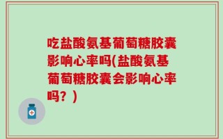 吃盐酸氨基葡萄糖胶囊影响心率吗(盐酸氨基葡萄糖胶囊会影响心率吗？)